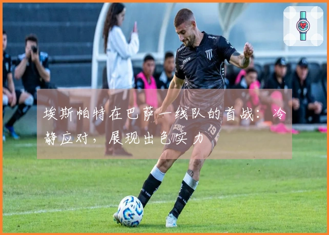 埃斯帕特在巴萨一线队的首战：冷静应对，展现出色实力