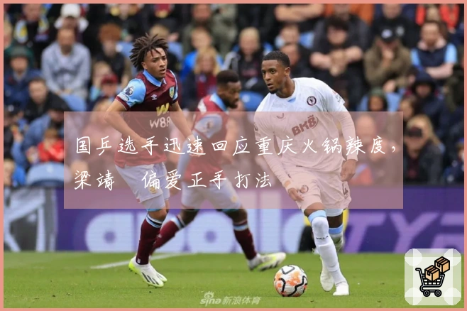 国乒选手迅速回应重庆火锅辣度，梁靖崑偏爱正手打法