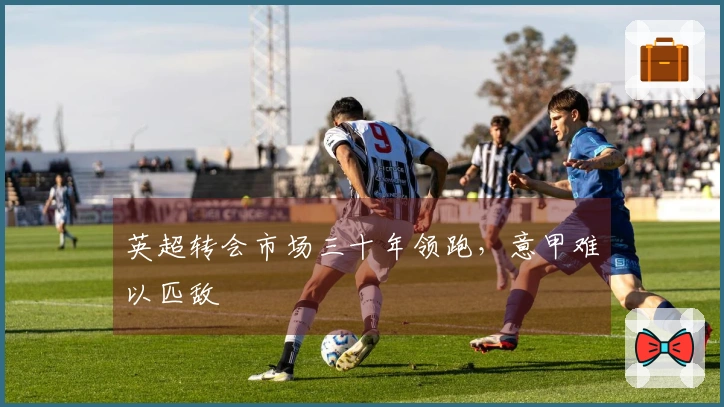 英超转会市场三十年领跑，意甲难以匹敌