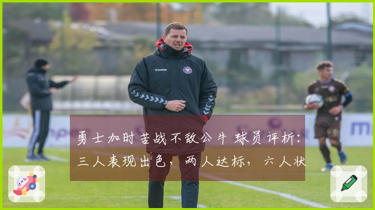 勇士加时苦战不敌公牛 球员评析：三人表现出色，两人达标，六人状态低迷