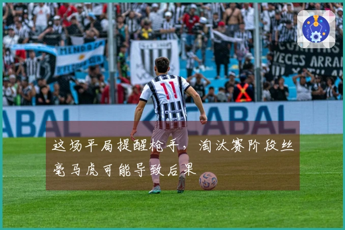 这场平局提醒枪手，淘汰赛阶段丝毫马虎可能导致后果
