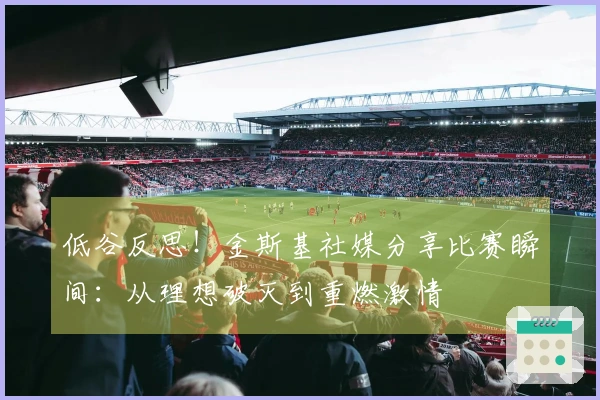 低谷反思！金斯基社媒分享比赛瞬间：从理想破灭到重燃激情