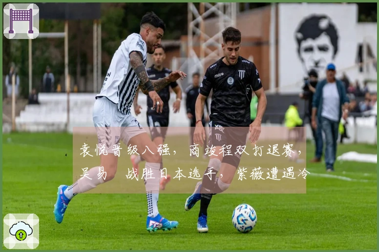 袁悦晋级八强，商竣程双打退赛，吴易昺战胜日本选手，紫薇遭遇冷门