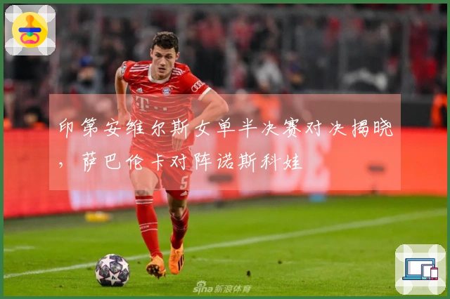 印第安维尔斯女单半决赛对决揭晓，萨巴伦卡对阵诺斯科娃