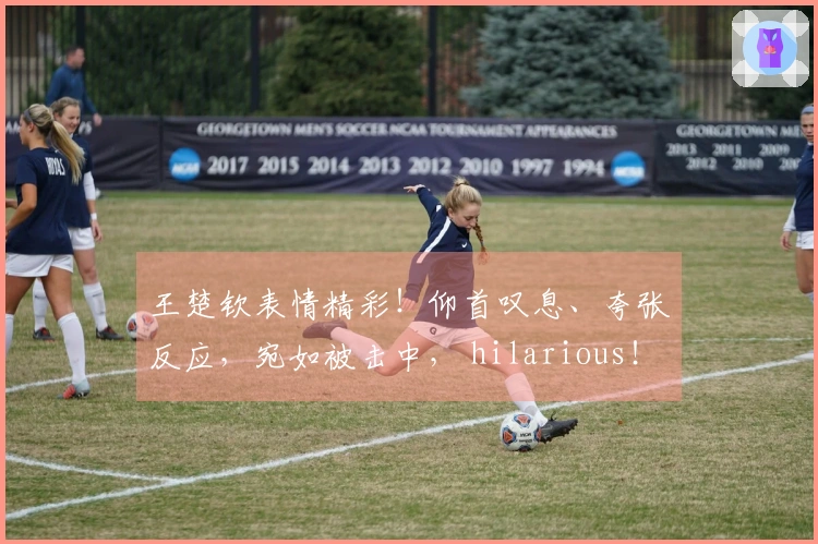 王楚钦表情精彩！仰首叹息、夸张反应，宛如被击中， hilarious！