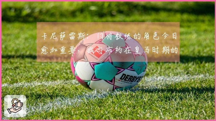 卡尼萨雷斯：门将教练的角色今日愈加重要，我与布约在皇马时期的合作颇具挑战性