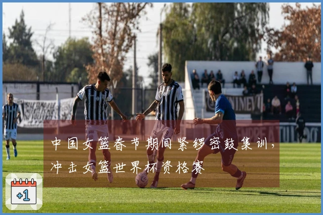 中国女篮春节期间紧锣密鼓集训，冲击女篮世界杯资格赛