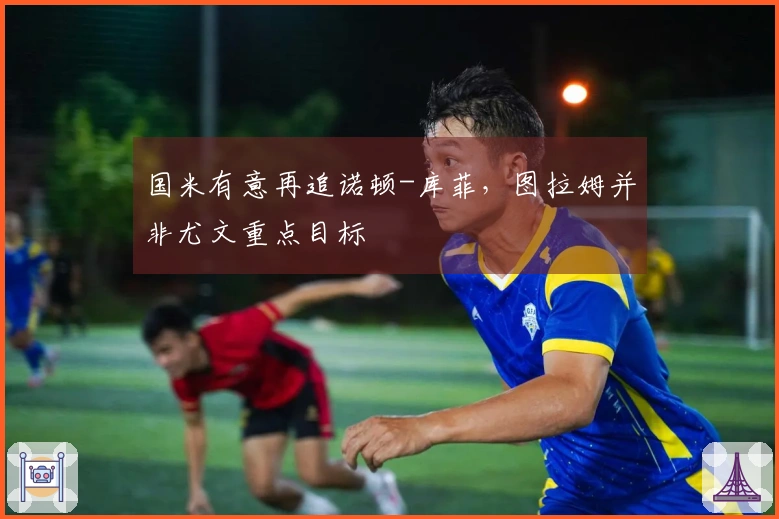 国米有意再追诺顿-库菲，图拉姆并非尤文重点目标