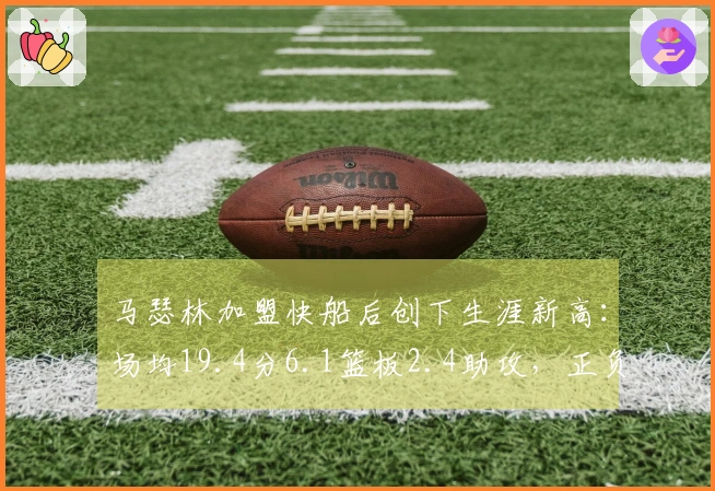 马瑟林加盟快船后创下生涯新高：场均19.4分6.1篮板2.4助攻，正负值达+7.2