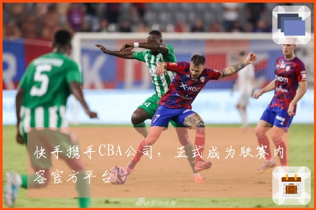 快手携手CBA公司，正式成为联赛内容官方平台