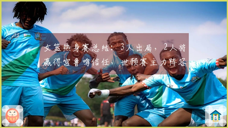 女篮热身赛总结：3人出局，2人将赢得宫鲁鸣信任，世预赛主力阵容基本确定