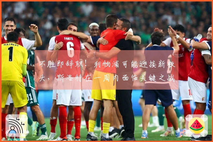 不胜即辞职！利物浦可能迎接新教头，斯洛特在一周内面临关键之战