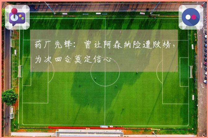 药厂先锋：曾让阿森纳险遭败绩，为次回合奠定信心