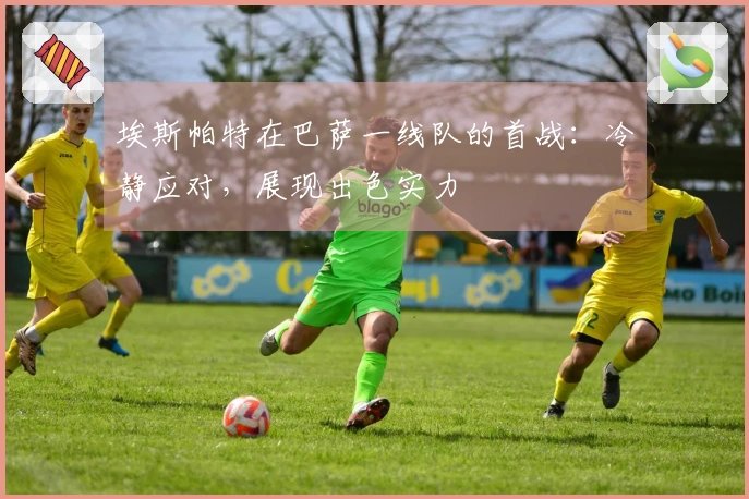 埃斯帕特在巴萨一线队的首战：冷静应对，展现出色实力