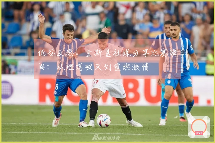 低谷反思！金斯基社媒分享比赛瞬间：从理想破灭到重燃激情