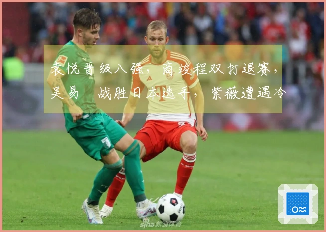 袁悦晋级八强，商竣程双打退赛，吴易昺战胜日本选手，紫薇遭遇冷门