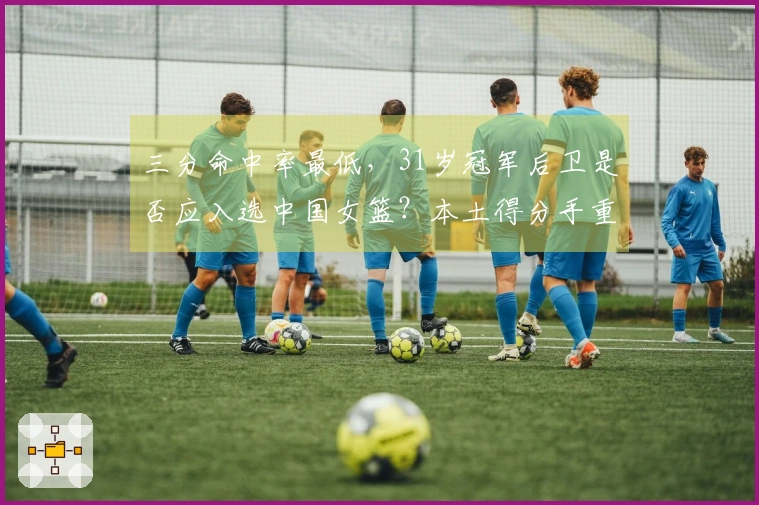三分命中率最低，31岁冠军后卫是否应入选中国女篮？本土得分手重返巅峰