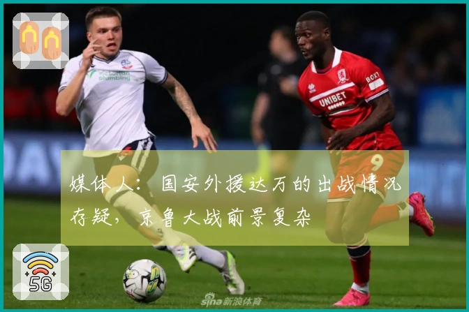 媒体人：国安外援达万的出战情况存疑，京鲁大战前景复杂