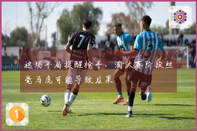 这场平局提醒枪手，淘汰赛阶段丝毫马虎可能导致后果
