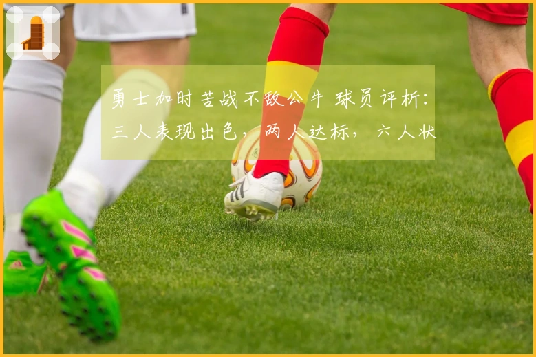 勇士加时苦战不敌公牛 球员评析：三人表现出色，两人达标，六人状态低迷