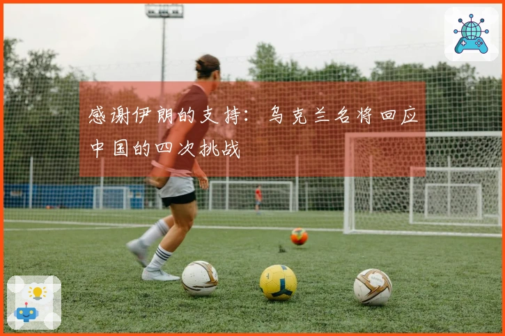 感谢伊朗的支持：乌克兰名将回应中国的四次挑战