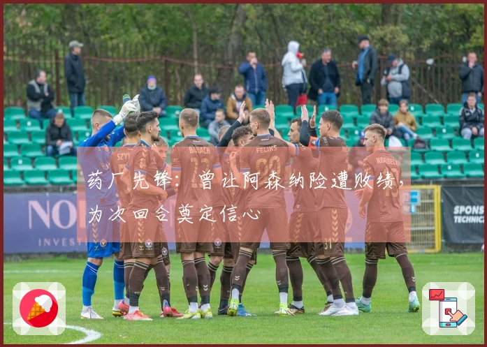 药厂先锋：曾让阿森纳险遭败绩，为次回合奠定信心