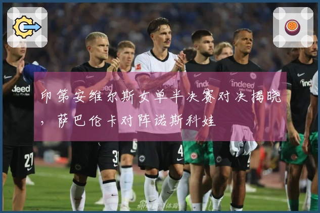 印第安维尔斯女单半决赛对决揭晓，萨巴伦卡对阵诺斯科娃