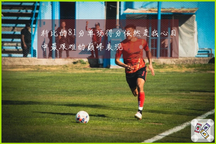 科比的81分单场得分依然是我心目中最艰难的巅峰表现