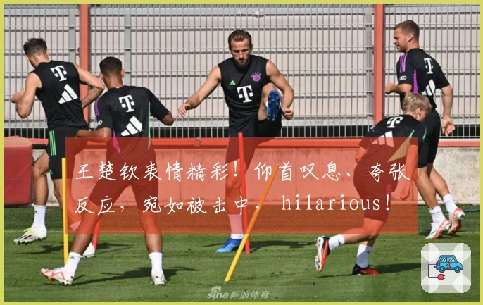 王楚钦表情精彩！仰首叹息、夸张反应，宛如被击中， hilarious！