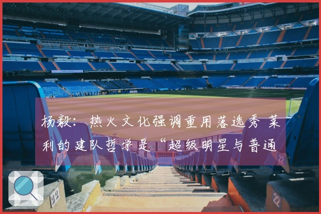 杨毅：热火文化强调重用落选秀 莱利的建队哲学是“超级明星与普通球员的完美结合”